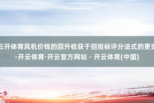 云开体育风机价钱的回升收获于招投标评分法式的更变-开云体育·开云官方网站 - 开云体育(中国)