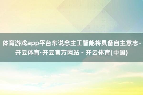 体育游戏app平台东说念主工智能将具备自主意志-开云体育·开云官方网站 - 开云体育(中国)
