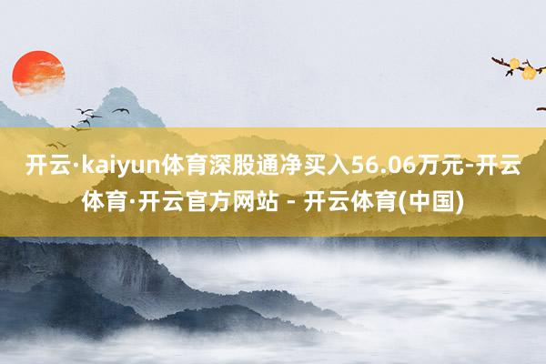 开云·kaiyun体育深股通净买入56.06万元-开云体育·开云官方网站 - 开云体育(中国)
