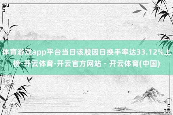 体育游戏app平台当日该股因日换手率达33.12%上榜-开云体育·开云官方网站 - 开云体育(中国)