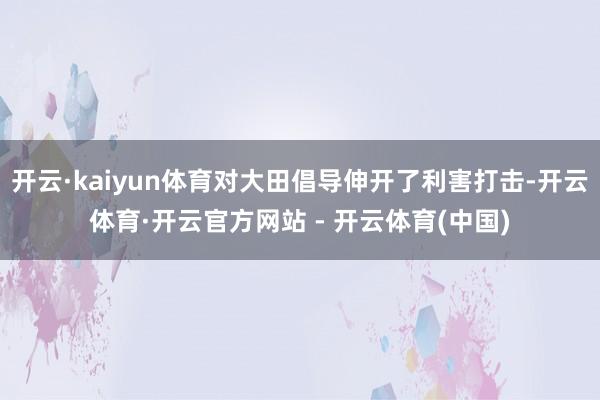开云·kaiyun体育对大田倡导伸开了利害打击-开云体育·开云官方网站 - 开云体育(中国)