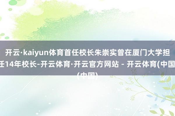 开云·kaiyun体育首任校长朱崇实曾在厦门大学担任14年校长-开云体育·开云官方网站 - 开云体育(中国)