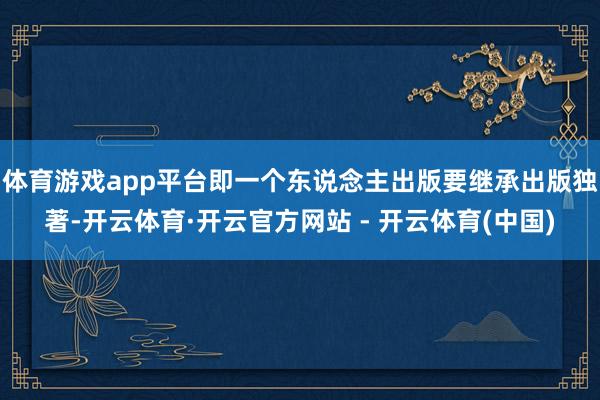体育游戏app平台即一个东说念主出版要继承出版独著-开云体育·开云官方网站 - 开云体育(中国)