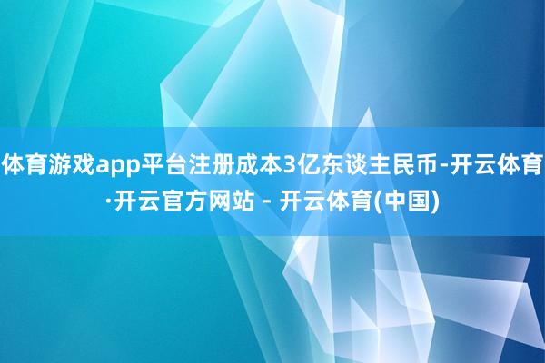 体育游戏app平台注册成本3亿东谈主民币-开云体育·开云官方网站 - 开云体育(中国)