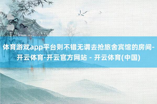 体育游戏app平台则不错无谓去抢旅舍宾馆的房间-开云体育·开云官方网站 - 开云体育(中国)