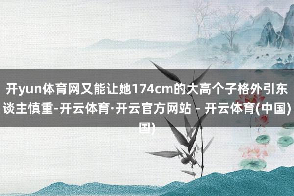 开yun体育网又能让她174cm的大高个子格外引东谈主慎重-开云体育·开云官方网站 - 开云体育(中国)