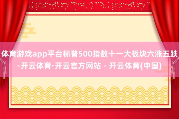 体育游戏app平台标普500指数十一大板块六涨五跌-开云体育·开云官方网站 - 开云体育(中国)