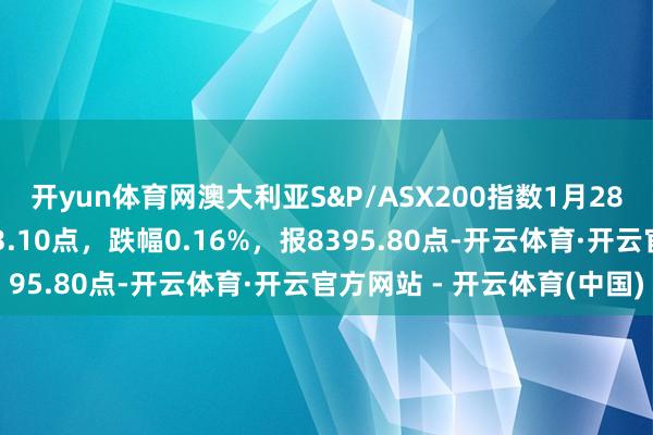 开yun体育网澳大利亚S&P/ASX200指数1月28日（周二）开盘下落13.10点，跌幅0.16%，报8395.80点-开云体育·开云官方网站 - 开云体育(中国)