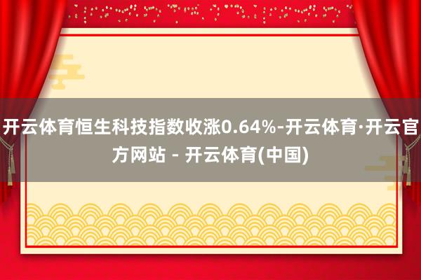 开云体育恒生科技指数收涨0.64%-开云体育·开云官方网站 - 开云体育(中国)