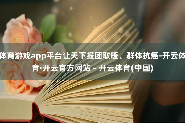 体育游戏app平台让天下报团取暖、群体抗癌-开云体育·开云官方网站 - 开云体育(中国)