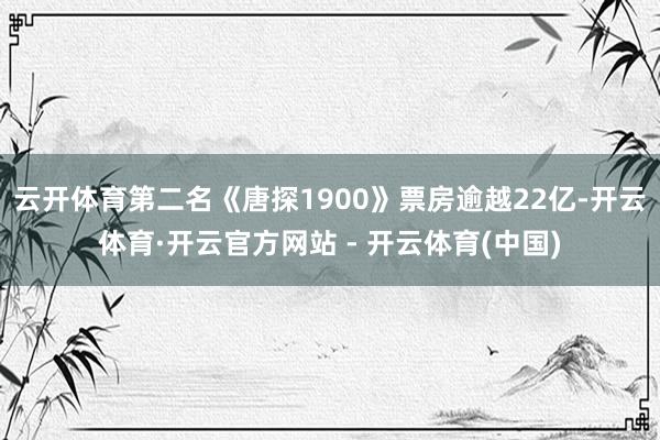 云开体育第二名《唐探1900》票房逾越22亿-开云体育·开云官方网站 - 开云体育(中国)