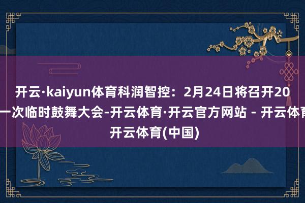 开云·kaiyun体育科润智控：2月24日将召开2025年第一次临时鼓舞大会-开云体育·开云官方网站 - 开云体育(中国)