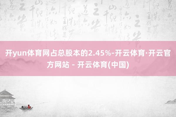 开yun体育网占总股本的2.45%-开云体育·开云官方网站 - 开云体育(中国)