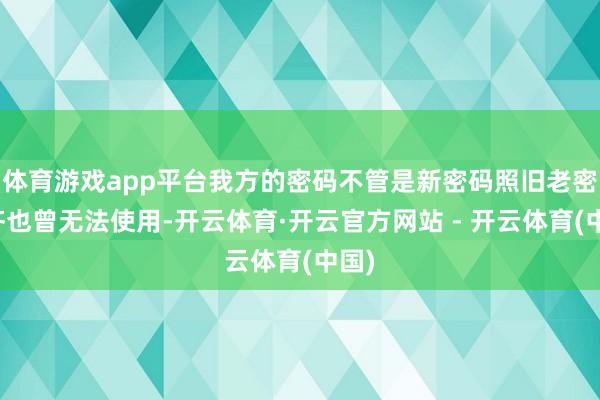 体育游戏app平台我方的密码不管是新密码照旧老密码齐也曾无法使用-开云体育·开云官方网站 - 开云体育(中国)