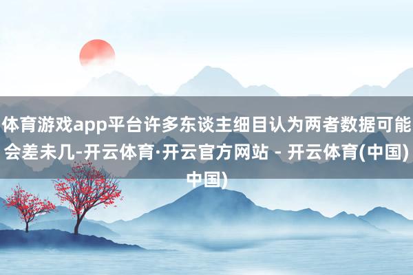 体育游戏app平台许多东谈主细目认为两者数据可能会差未几-开云体育·开云官方网站 - 开云体育(中国)