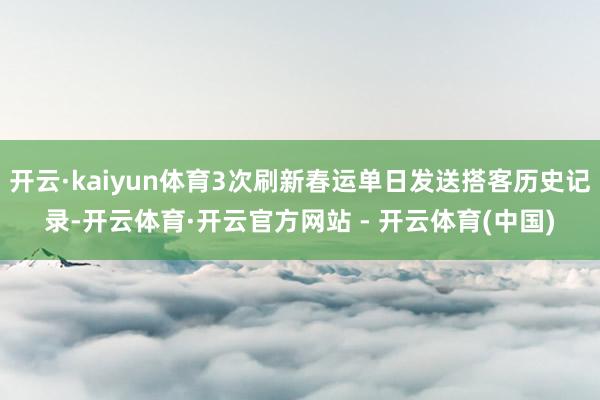 开云·kaiyun体育3次刷新春运单日发送搭客历史记录-开云体育·开云官方网站 - 开云体育(中国)