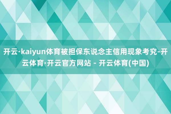 开云·kaiyun体育被担保东说念主信用现象考究-开云体育·开云官方网站 - 开云体育(中国)