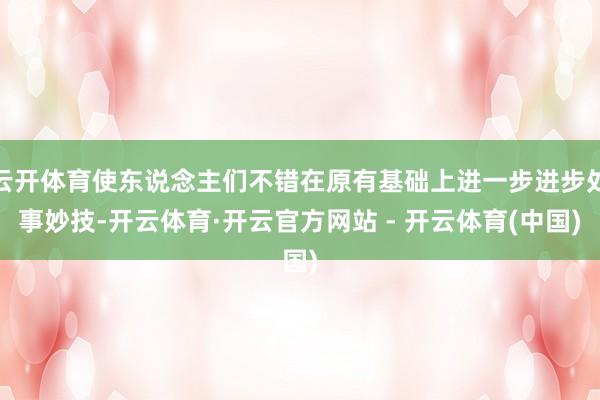 云开体育使东说念主们不错在原有基础上进一步进步处事妙技-开云体育·开云官方网站 - 开云体育(中国)