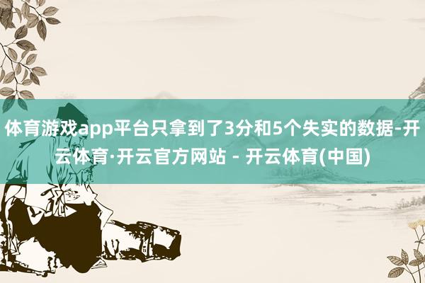 体育游戏app平台只拿到了3分和5个失实的数据-开云体育·开云官方网站 - 开云体育(中国)