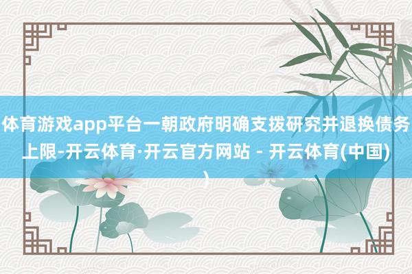 体育游戏app平台一朝政府明确支拨研究并退换债务上限-开云体育·开云官方网站 - 开云体育(中国)
