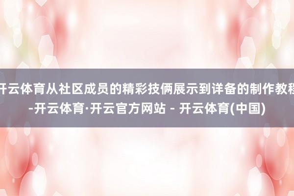 开云体育从社区成员的精彩技俩展示到详备的制作教程-开云体育·开云官方网站 - 开云体育(中国)