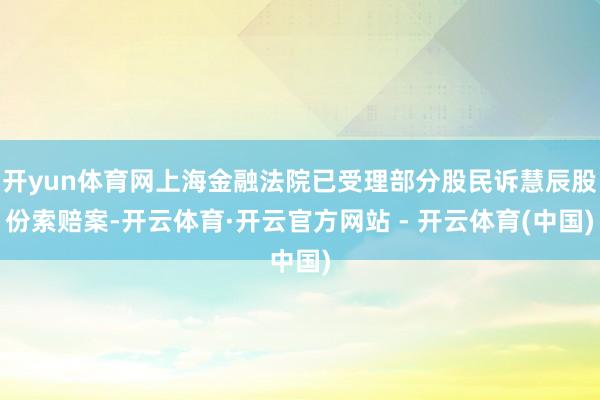 开yun体育网上海金融法院已受理部分股民诉慧辰股份索赔案-开云体育·开云官方网站 - 开云体育(中国)
