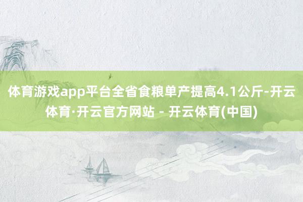 体育游戏app平台全省食粮单产提高4.1公斤-开云体育·开云官方网站 - 开云体育(中国)