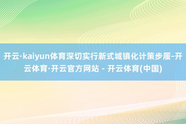 开云·kaiyun体育深切实行新式城镇化计策步履-开云体育·开云官方网站 - 开云体育(中国)