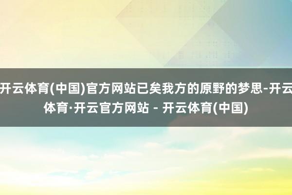 开云体育(中国)官方网站已矣我方的原野的梦思-开云体育·开云官方网站 - 开云体育(中国)
