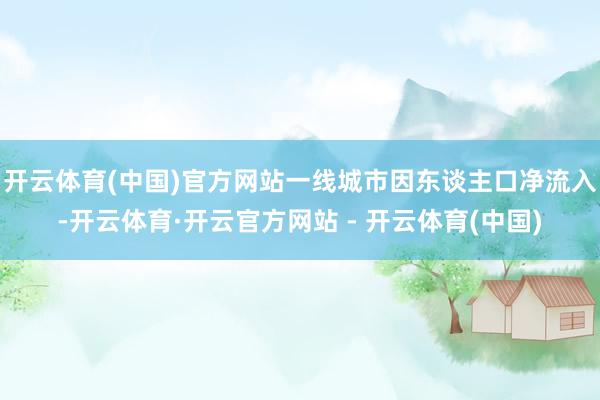 开云体育(中国)官方网站一线城市因东谈主口净流入-开云体育·开云官方网站 - 开云体育(中国)