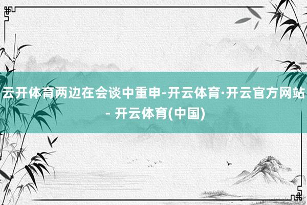 云开体育　　两边在会谈中重申-开云体育·开云官方网站 - 开云体育(中国)