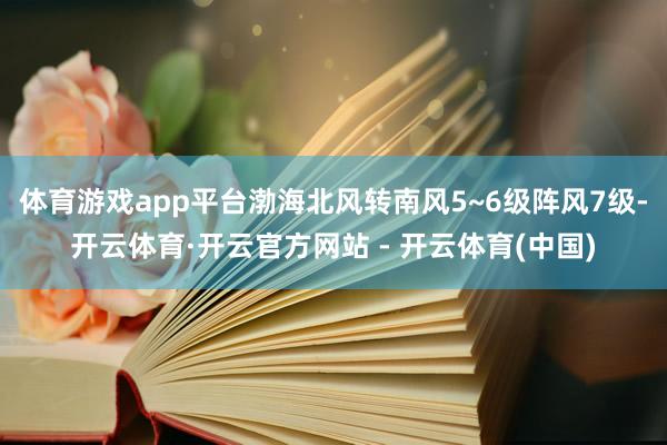 体育游戏app平台渤海北风转南风5~6级阵风7级-开云体育·开云官方网站 - 开云体育(中国)