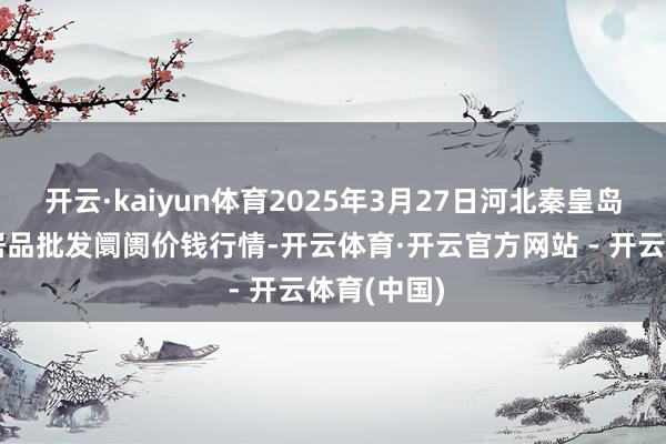 开云·kaiyun体育2025年3月27日河北秦皇岛昌黎农副居品批发阛阓价钱行情-开云体育·开云官方网站 - 开云体育(中国)