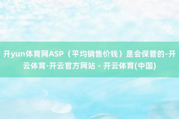 开yun体育网ASP（平均销售价钱）是会保管的-开云体育·开云官方网站 - 开云体育(中国)