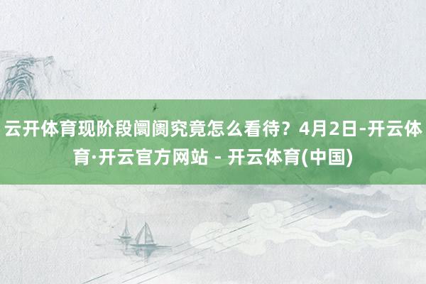 云开体育现阶段阛阓究竟怎么看待？4月2日-开云体育·开云官方网站 - 开云体育(中国)
