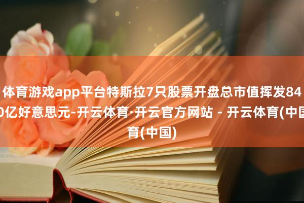 体育游戏app平台特斯拉7只股票开盘总市值挥发8400亿好意思元-开云体育·开云官方网站 - 开云体育(中国)
