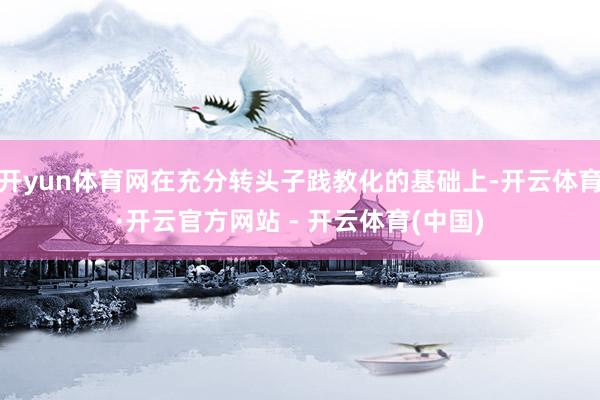 开yun体育网在充分转头子践教化的基础上-开云体育·开云官方网站 - 开云体育(中国)
