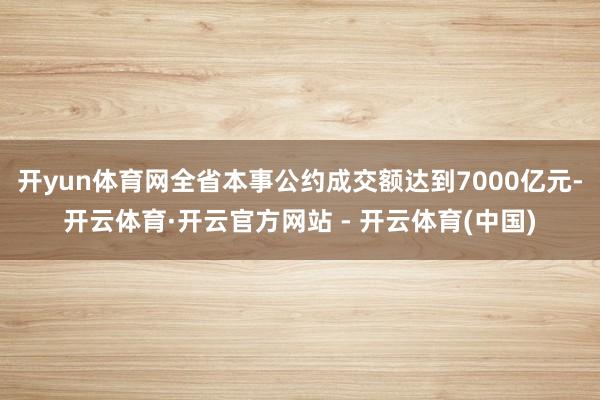 开yun体育网全省本事公约成交额达到7000亿元-开云体育·开云官方网站 - 开云体育(中国)