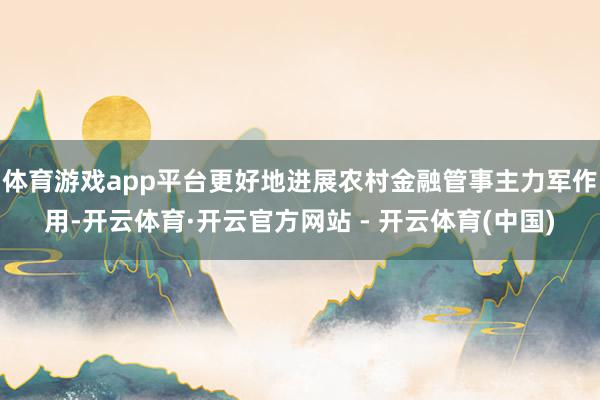体育游戏app平台更好地进展农村金融管事主力军作用-开云体育·开云官方网站 - 开云体育(中国)
