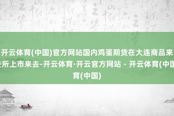 开云体育(中国)官方网站国内鸡蛋期货在大连商品来去所上市来去-开云体育·开云官方网站 - 开云体育(中国)