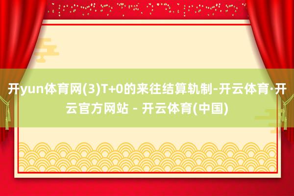 开yun体育网(3)T+0的来往结算轨制-开云体育·开云官方网站 - 开云体育(中国)