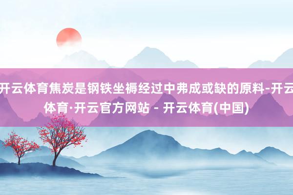 开云体育焦炭是钢铁坐褥经过中弗成或缺的原料-开云体育·开云官方网站 - 开云体育(中国)