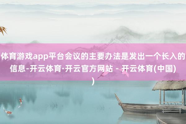 体育游戏app平台会议的主要办法是发出一个长入的信息-开云体育·开云官方网站 - 开云体育(中国)
