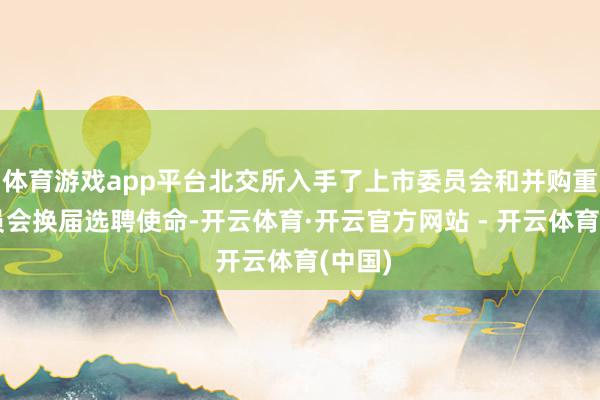 体育游戏app平台北交所入手了上市委员会和并购重组委员会换届选聘使命-开云体育·开云官方网站 - 开云体育(中国)