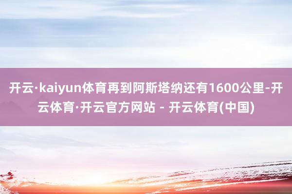 开云·kaiyun体育再到阿斯塔纳还有1600公里-开云体育·开云官方网站 - 开云体育(中国)