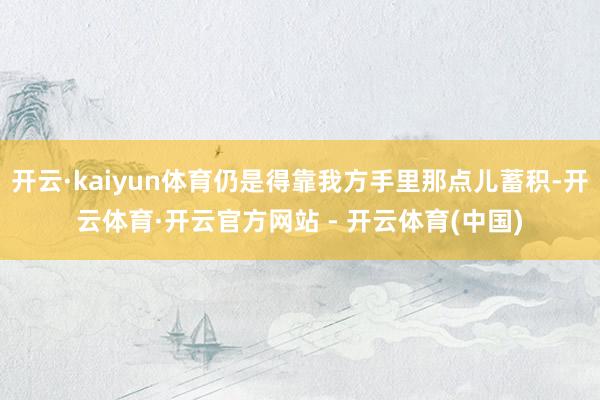 开云·kaiyun体育仍是得靠我方手里那点儿蓄积-开云体育·开云官方网站 - 开云体育(中国)