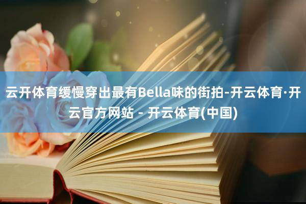 云开体育缓慢穿出最有Bella味的街拍-开云体育·开云官方网站 - 开云体育(中国)