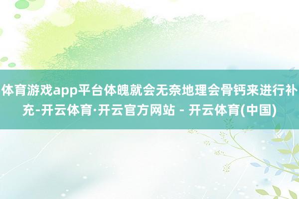 体育游戏app平台体魄就会无奈地理会骨钙来进行补充-开云体育·开云官方网站 - 开云体育(中国)