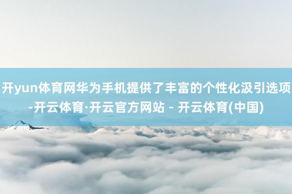 开yun体育网华为手机提供了丰富的个性化汲引选项-开云体育·开云官方网站 - 开云体育(中国)
