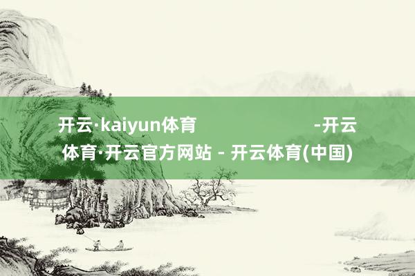 开云·kaiyun体育                        -开云体育·开云官方网站 - 开云体育(中国)
